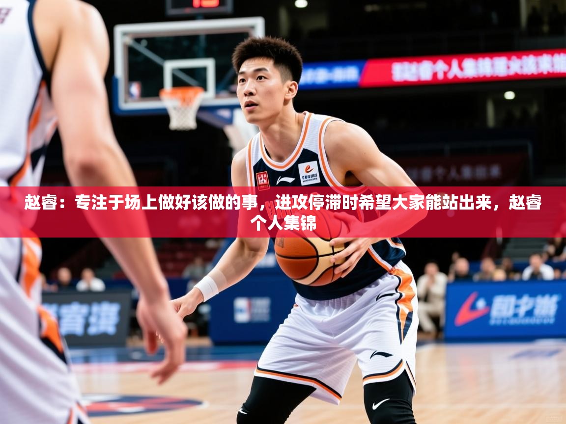 2025乐鱼体育在线官网赵睿：专注于场上做好该做的事，进攻停滞时希望大家能站出来，赵睿个人集锦  第3张