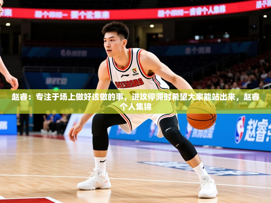 2025乐鱼体育在线官网赵睿：专注于场上做好该做的事，进攻停滞时希望大家能站出来，赵睿个人集锦  第4张