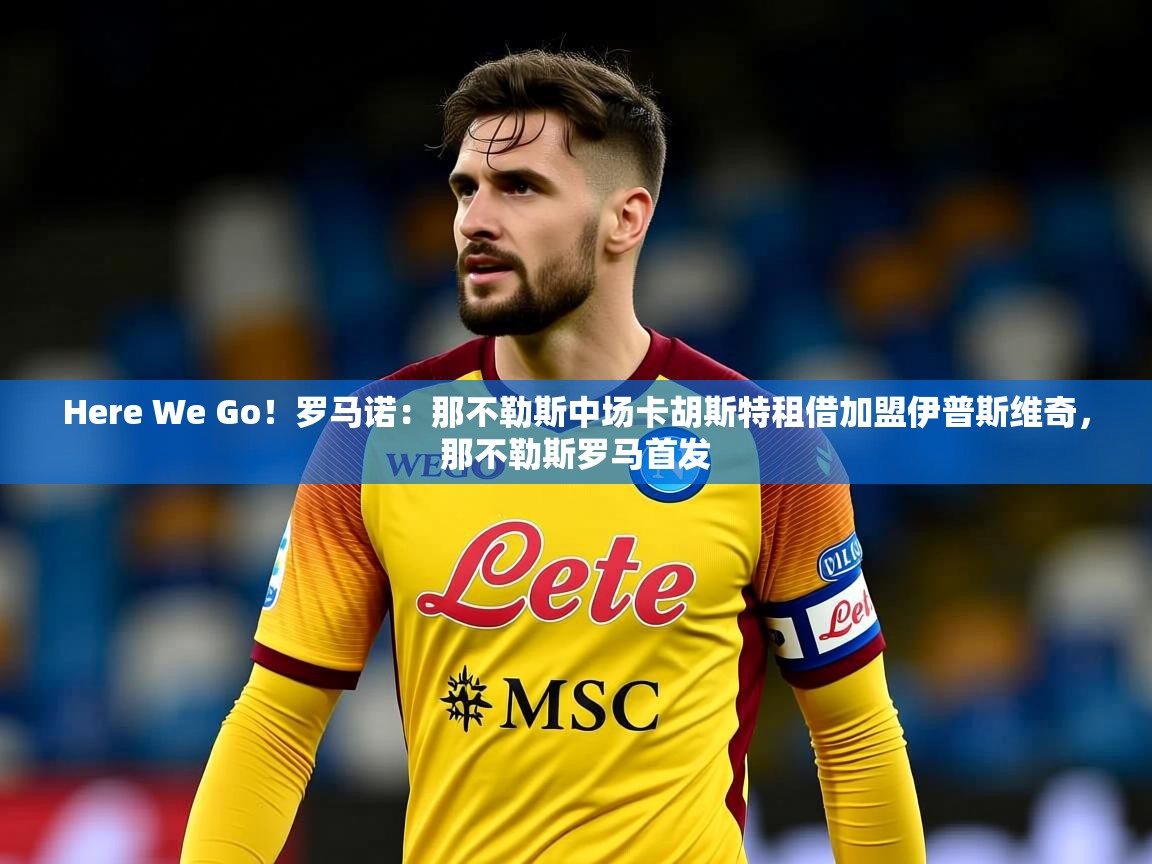2025乐鱼体育app下载官网(中国)Here We Go！罗马诺：那不勒斯中场卡胡斯特租借加盟伊普斯维奇，那不勒斯罗马首发