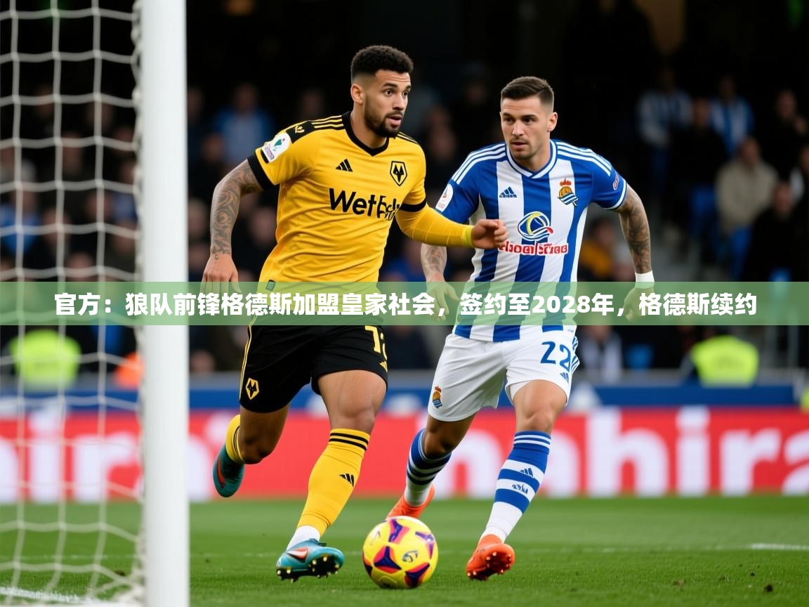 2025乐鱼体育app官网登录入口官方：狼队前锋格德斯加盟皇家社会，签约至2028年，格德斯续约