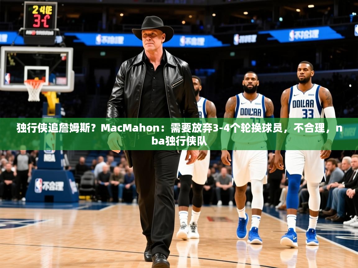 2025乐鱼体育在线官网独行侠追詹姆斯？MacMahon：需要放弃3-4个轮换球员，不合理，nba独行侠队