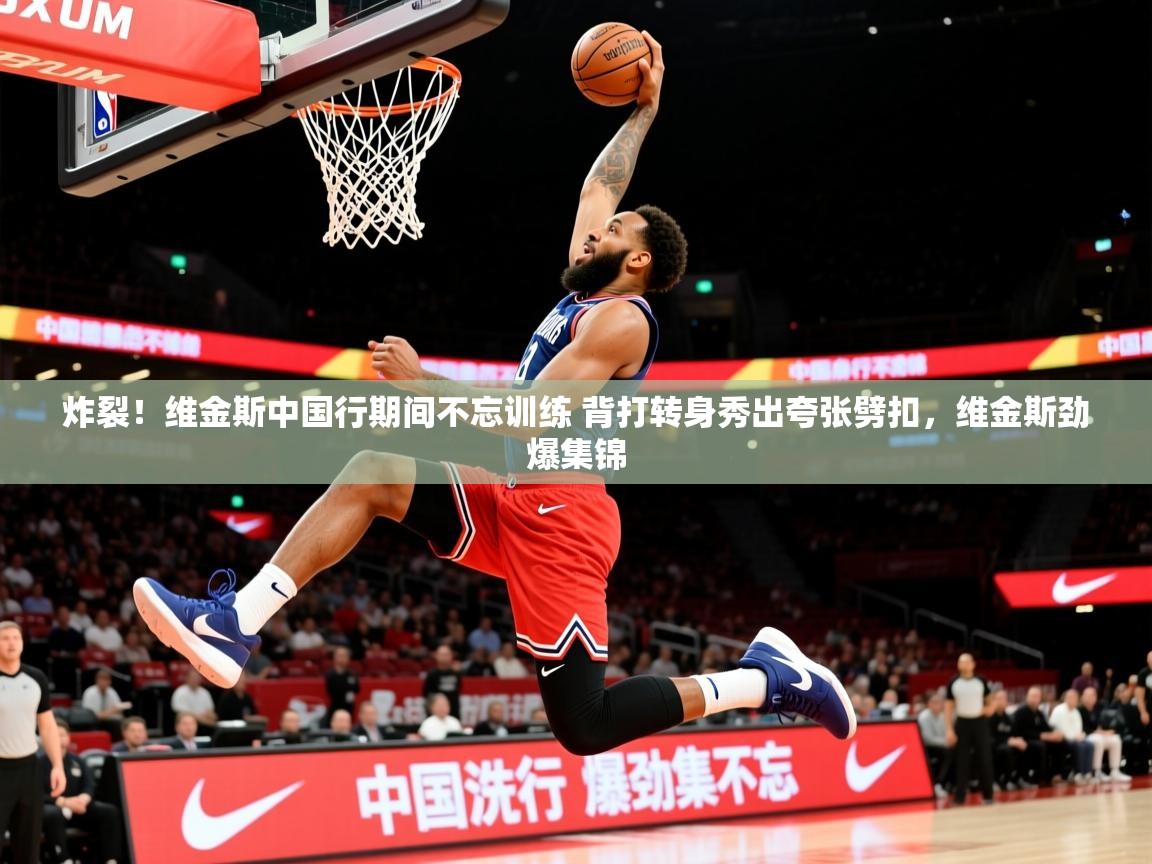2025乐鱼体育在线官网炸裂！维金斯中国行期间不忘训练 背打转身秀出夸张劈扣，维金斯劲爆集锦  第1张