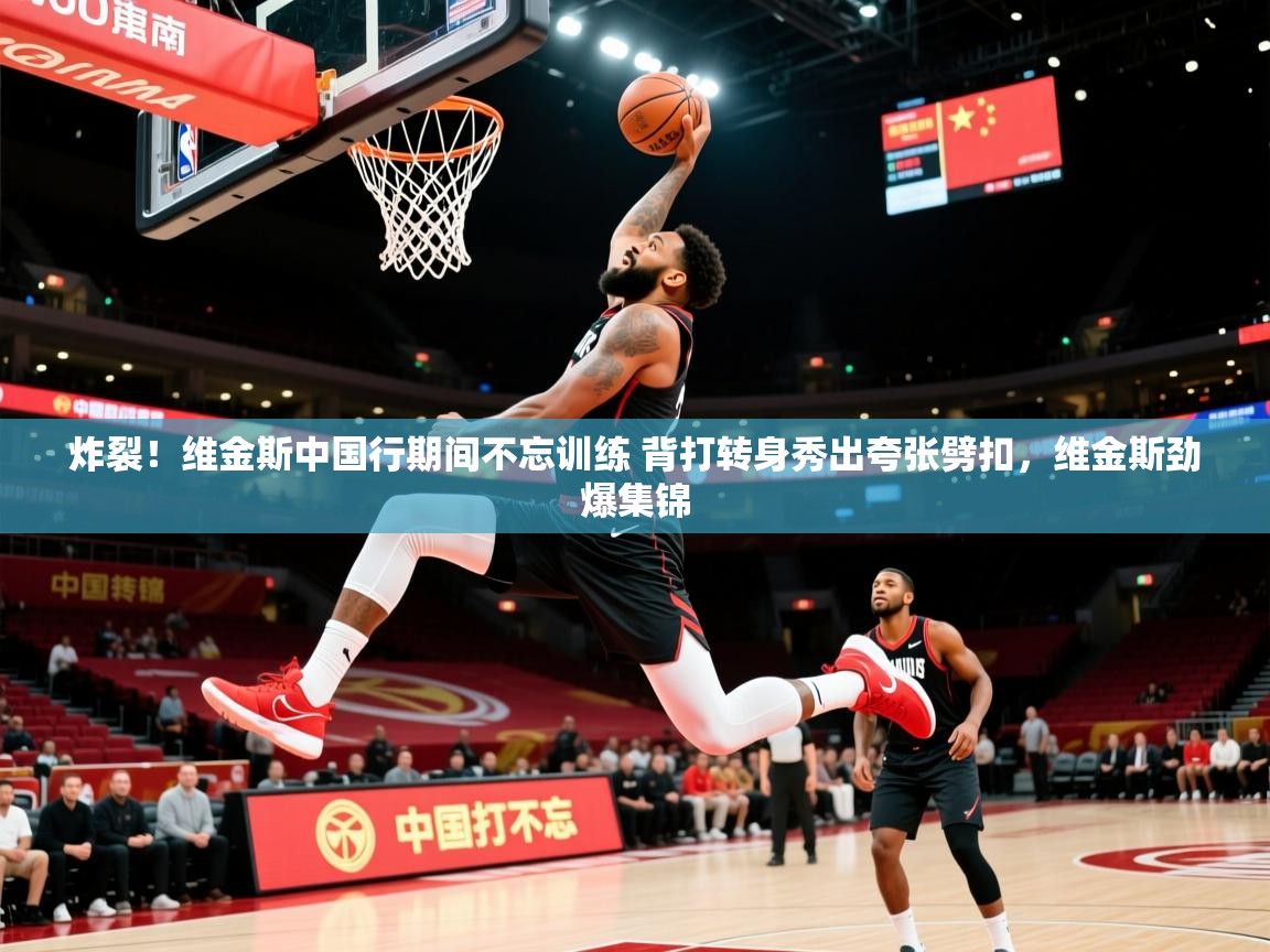 2025乐鱼体育在线官网炸裂！维金斯中国行期间不忘训练 背打转身秀出夸张劈扣，维金斯劲爆集锦  第2张