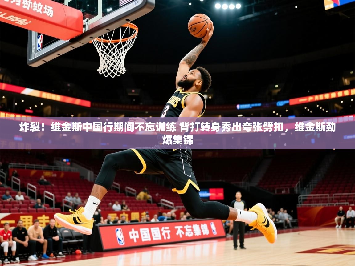 2025乐鱼体育在线官网炸裂！维金斯中国行期间不忘训练 背打转身秀出夸张劈扣，维金斯劲爆集锦  第4张