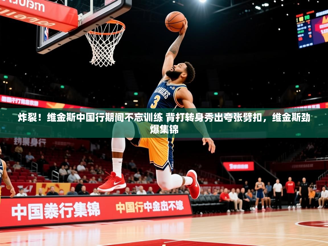 2025乐鱼体育在线官网炸裂！维金斯中国行期间不忘训练 背打转身秀出夸张劈扣，维金斯劲爆集锦  第3张