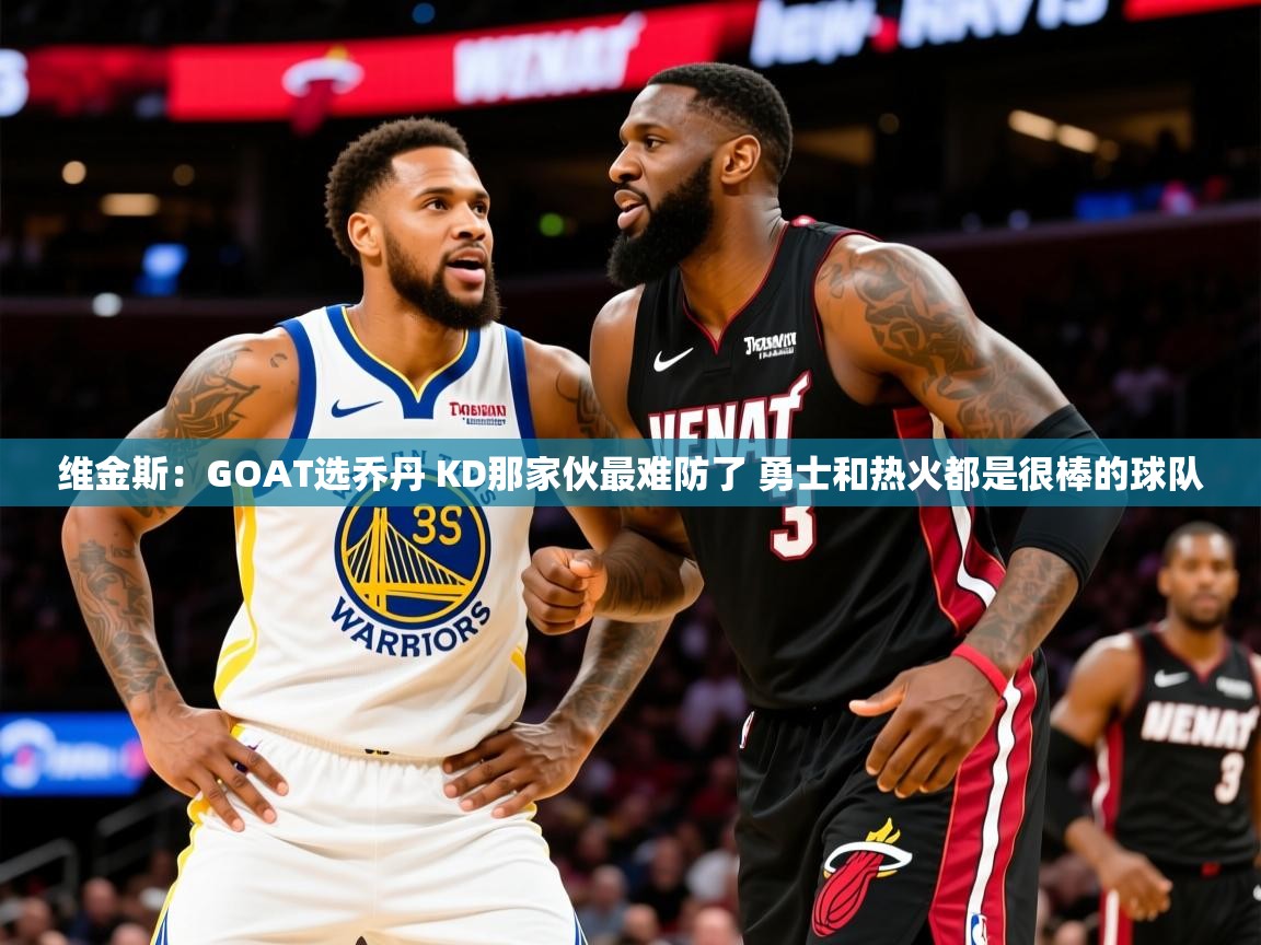 2025乐鱼体育 vip 注册维金斯：GOAT选乔丹 KD那家伙最难防了 勇士和热火都是很棒的球队  第1张