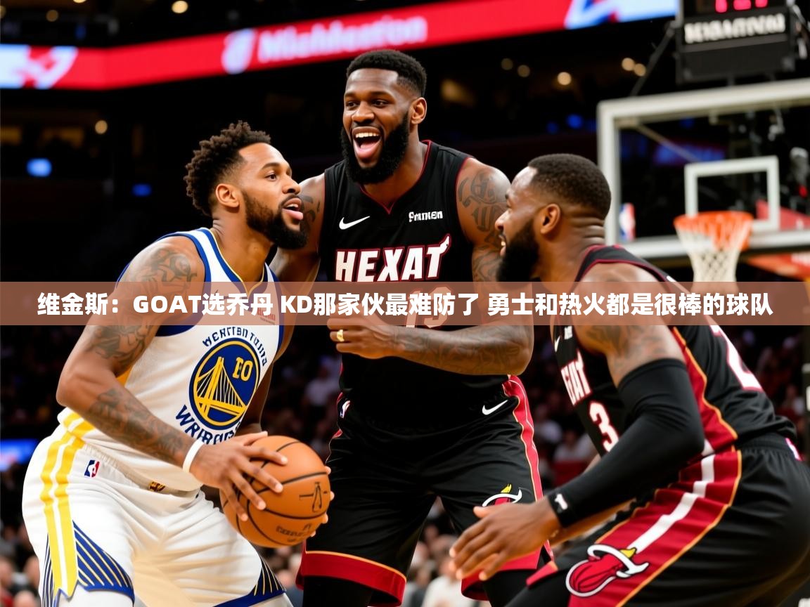 2025乐鱼体育 vip 注册维金斯：GOAT选乔丹 KD那家伙最难防了 勇士和热火都是很棒的球队  第3张