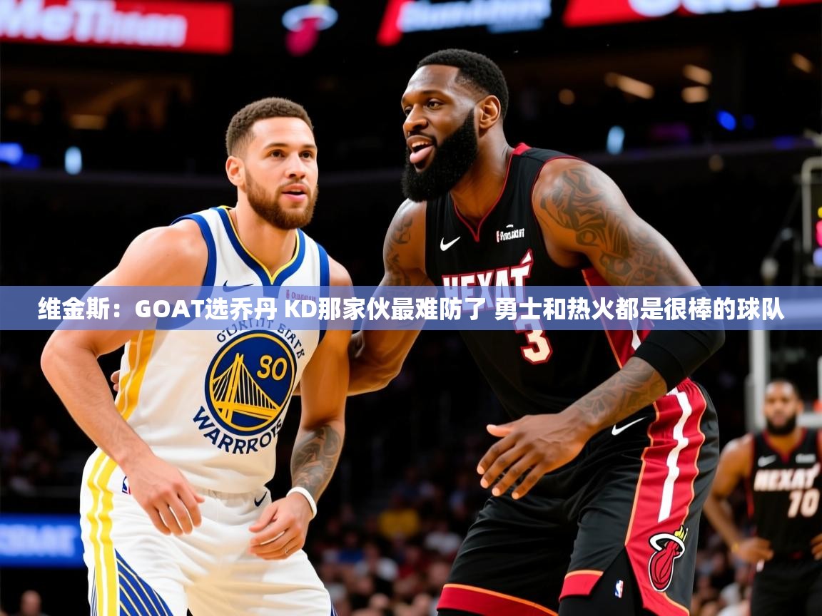 2025乐鱼体育 vip 注册维金斯：GOAT选乔丹 KD那家伙最难防了 勇士和热火都是很棒的球队  第4张