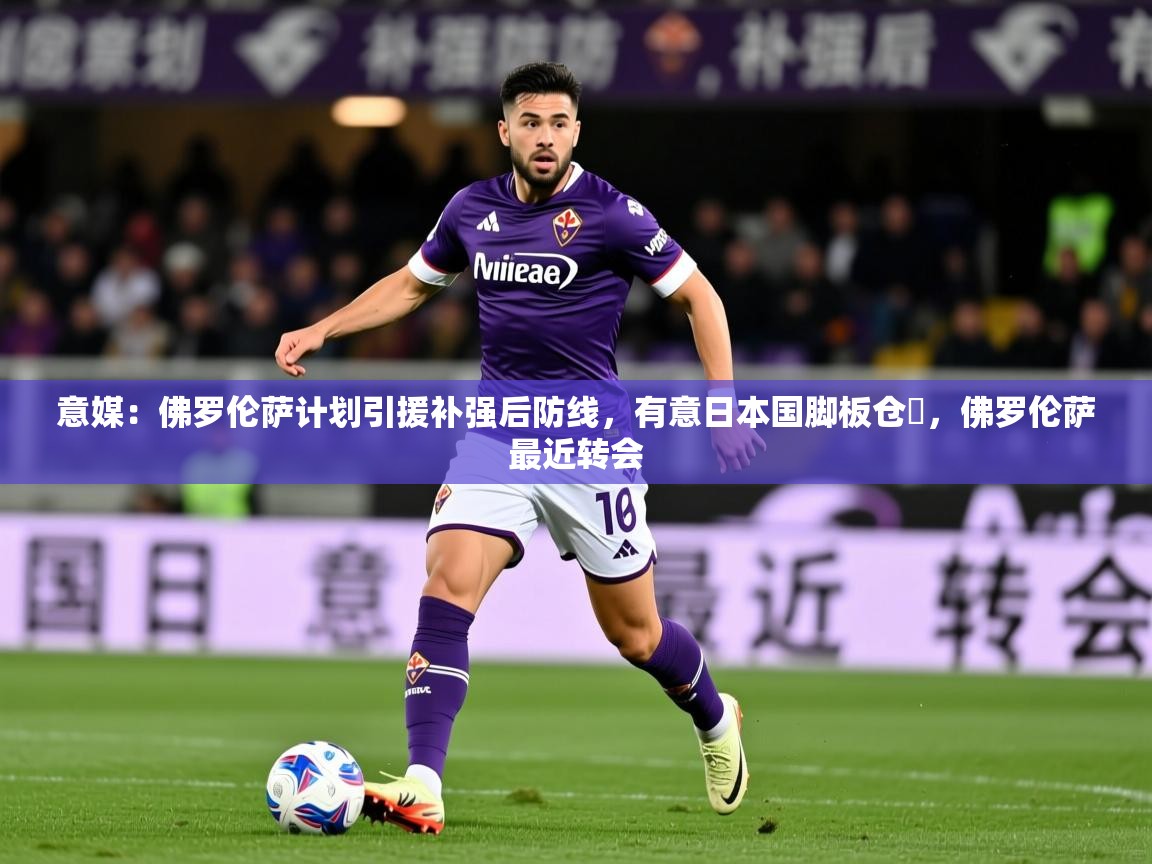 2025乐鱼体育下载意媒:佛罗伦萨计划引援补强后防线,有意日本国脚板仓滉,佛罗伦萨最近转会 第2张