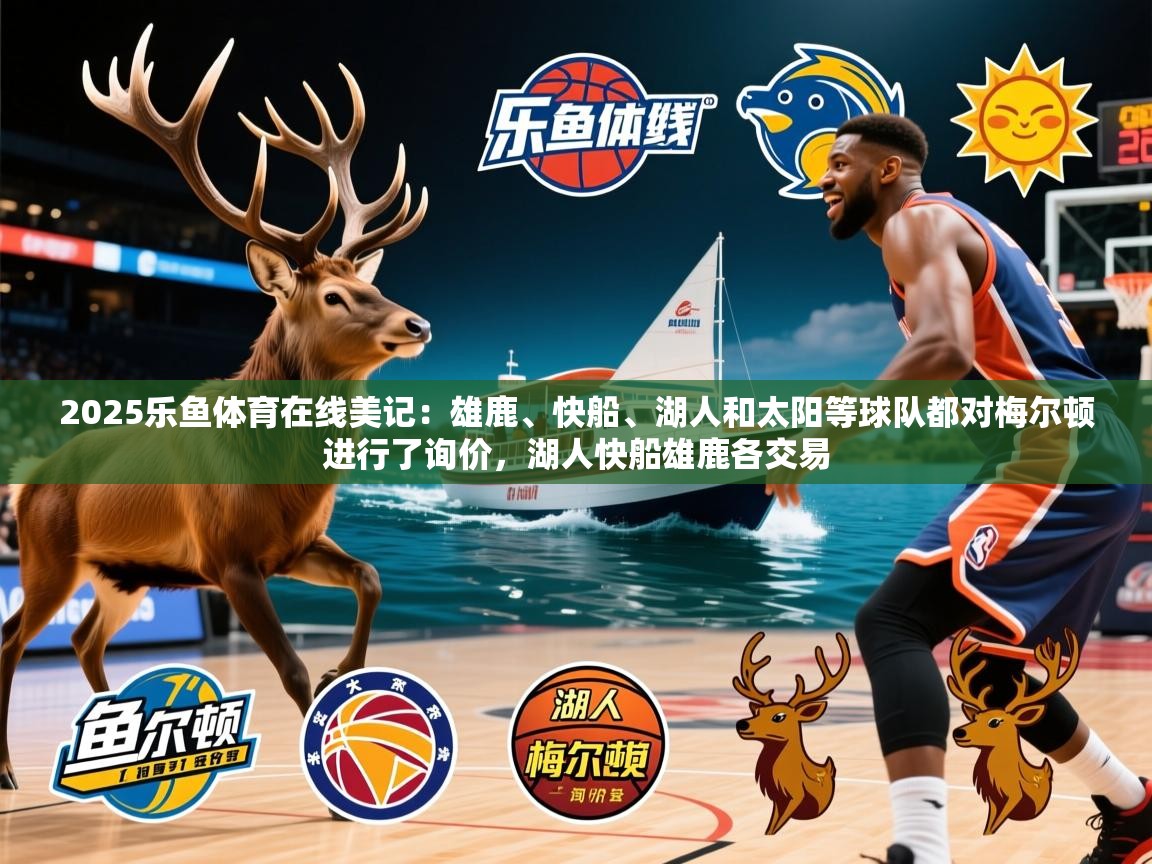 2025乐鱼体育在线美记：雄鹿、快船、湖人和太阳等球队都对梅尔顿进行了询价，湖人快船雄鹿各交易