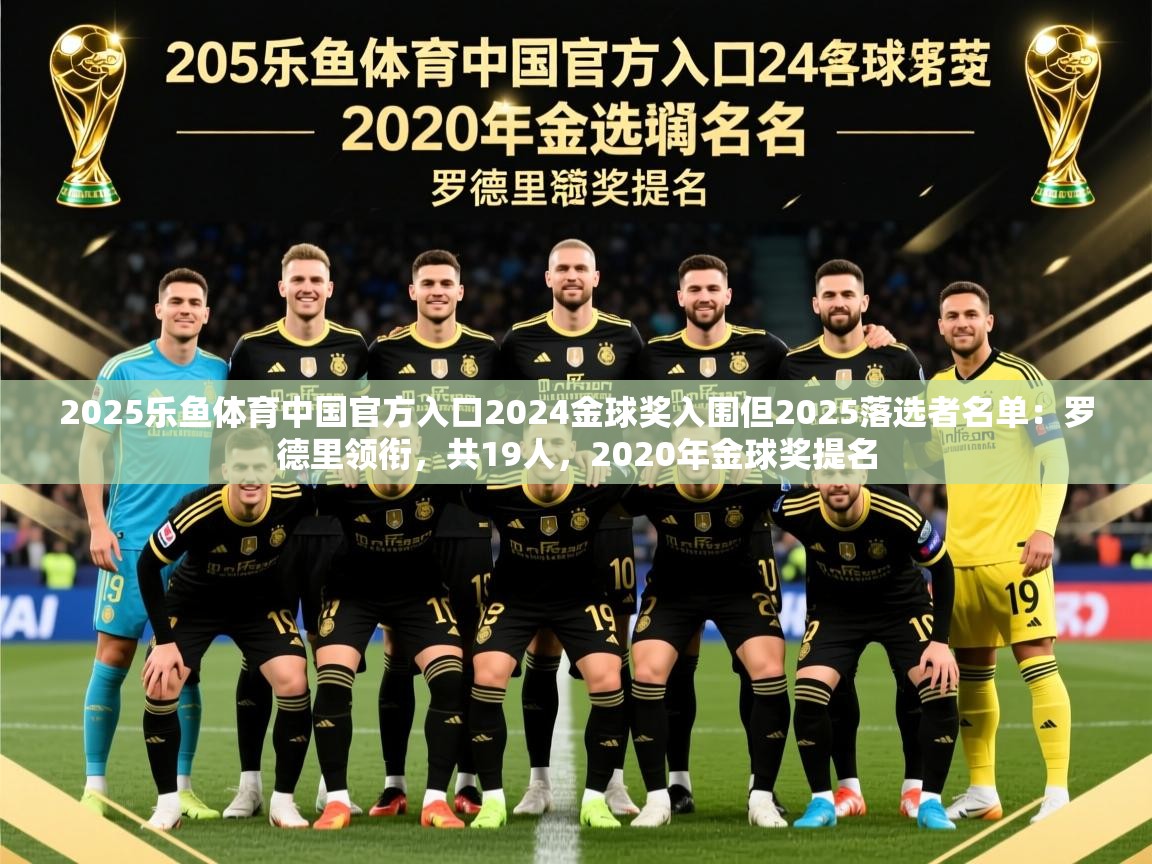 2025乐鱼体育中国官方入口2024金球奖入围但2025落选者名单：罗德里领衔，共19人，2020年金球奖提名