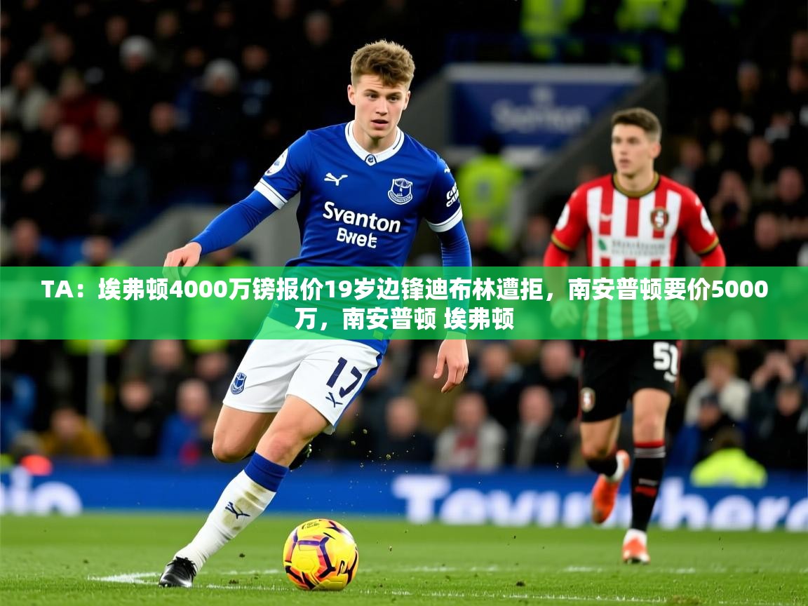 2025乐鱼体育在线官网TA：埃弗顿4000万镑报价19岁边锋迪布林遭拒，南安普顿要价5000万，南安普顿 埃弗顿  第2张