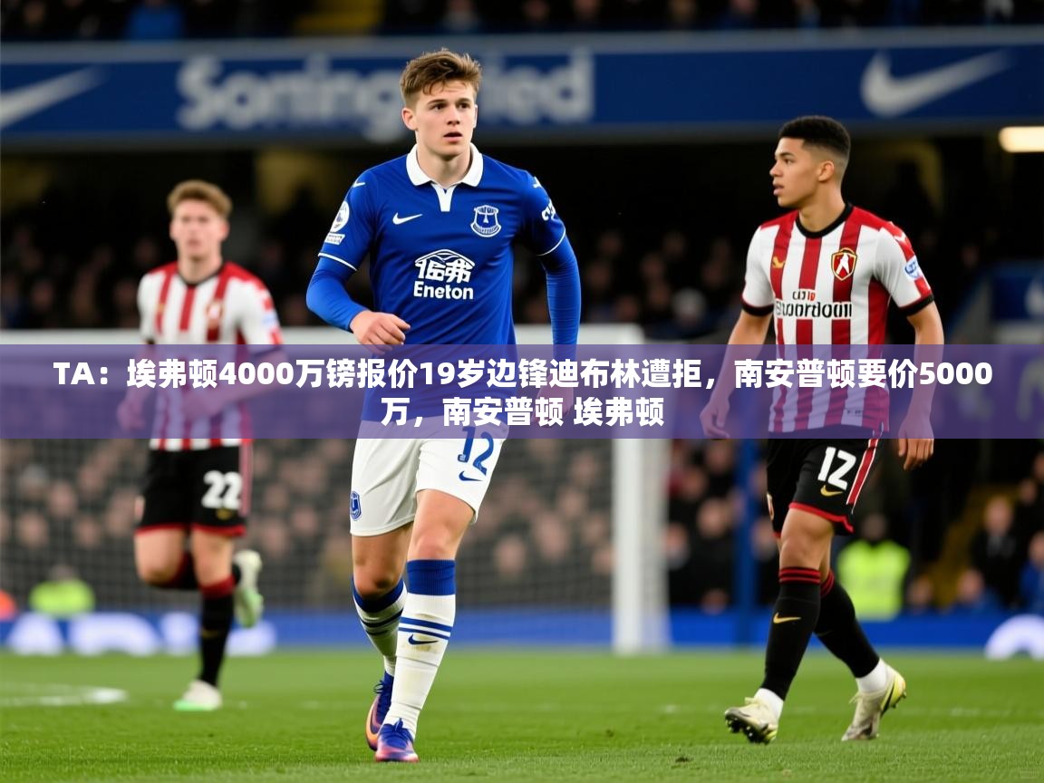 2025乐鱼体育在线官网TA：埃弗顿4000万镑报价19岁边锋迪布林遭拒，南安普顿要价5000万，南安普顿 埃弗顿  第4张