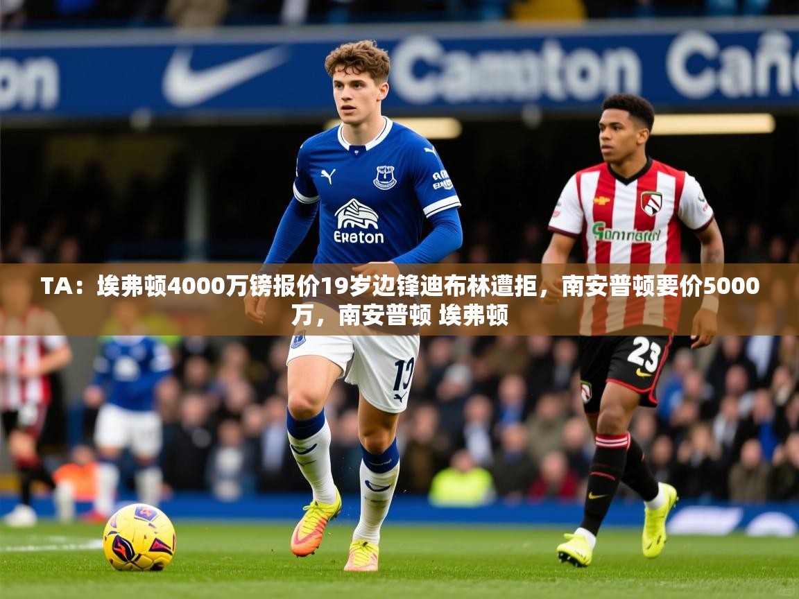 2025乐鱼体育在线官网TA：埃弗顿4000万镑报价19岁边锋迪布林遭拒，南安普顿要价5000万，南安普顿 埃弗顿  第3张