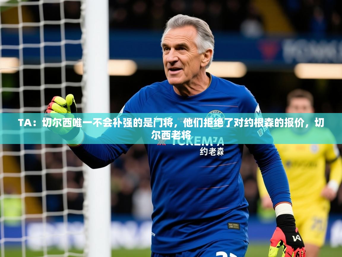 2025乐鱼体育网址TA：切尔西唯一不会补强的是门将，他们拒绝了对约根森的报价，切尔西老将  第1张