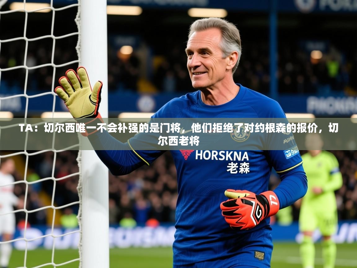 2025乐鱼体育网址TA：切尔西唯一不会补强的是门将，他们拒绝了对约根森的报价，切尔西老将  第3张