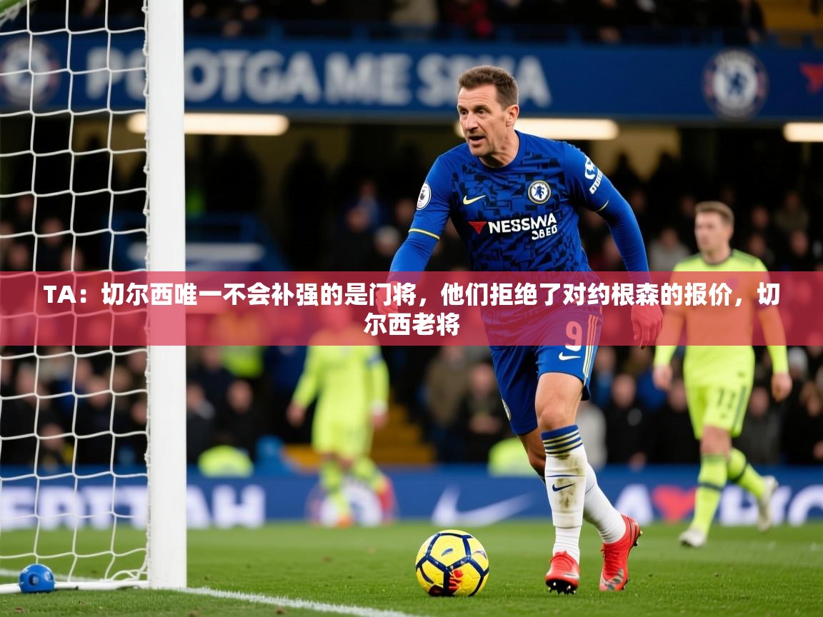 2025乐鱼体育网址TA：切尔西唯一不会补强的是门将，他们拒绝了对约根森的报价，切尔西老将  第4张