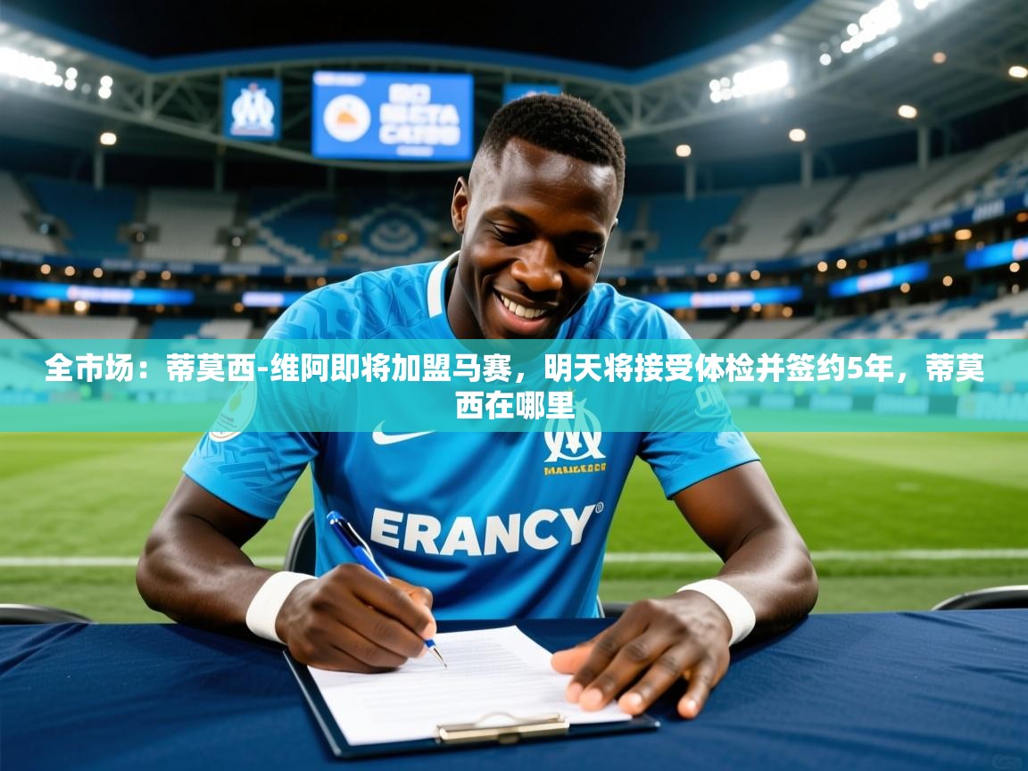 2025乐鱼体育入口登录官网app全市场：蒂莫西-维阿即将加盟马赛，明天将接受体检并签约5年，蒂莫西在哪里