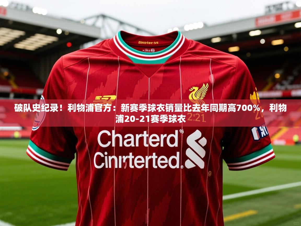 2025乐鱼体育在线破队史纪录！利物浦官方：新赛季球衣销量比去年同期高700%，利物浦20-21赛季球衣