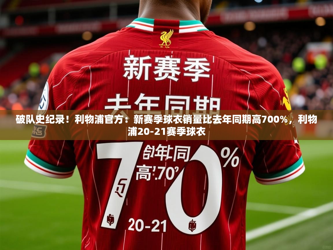2025乐鱼体育在线破队史纪录！利物浦官方：新赛季球衣销量比去年同期高700%，利物浦20-21赛季球衣  第2张