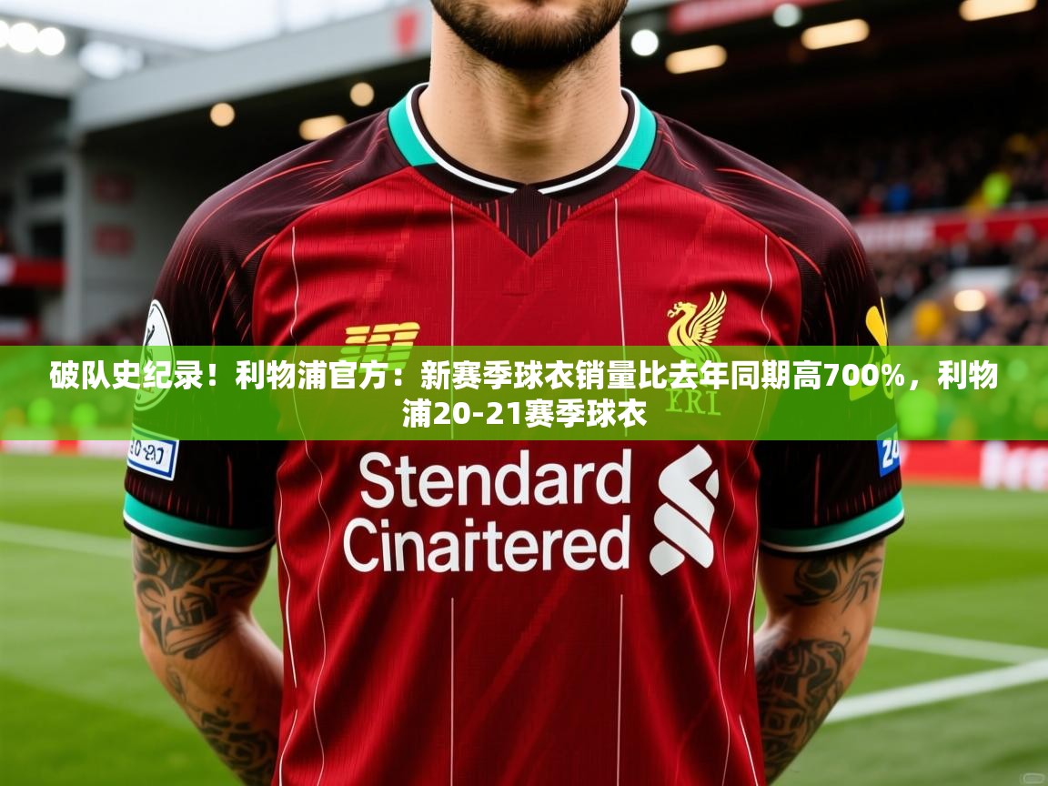 2025乐鱼体育在线破队史纪录！利物浦官方：新赛季球衣销量比去年同期高700%，利物浦20-21赛季球衣  第4张