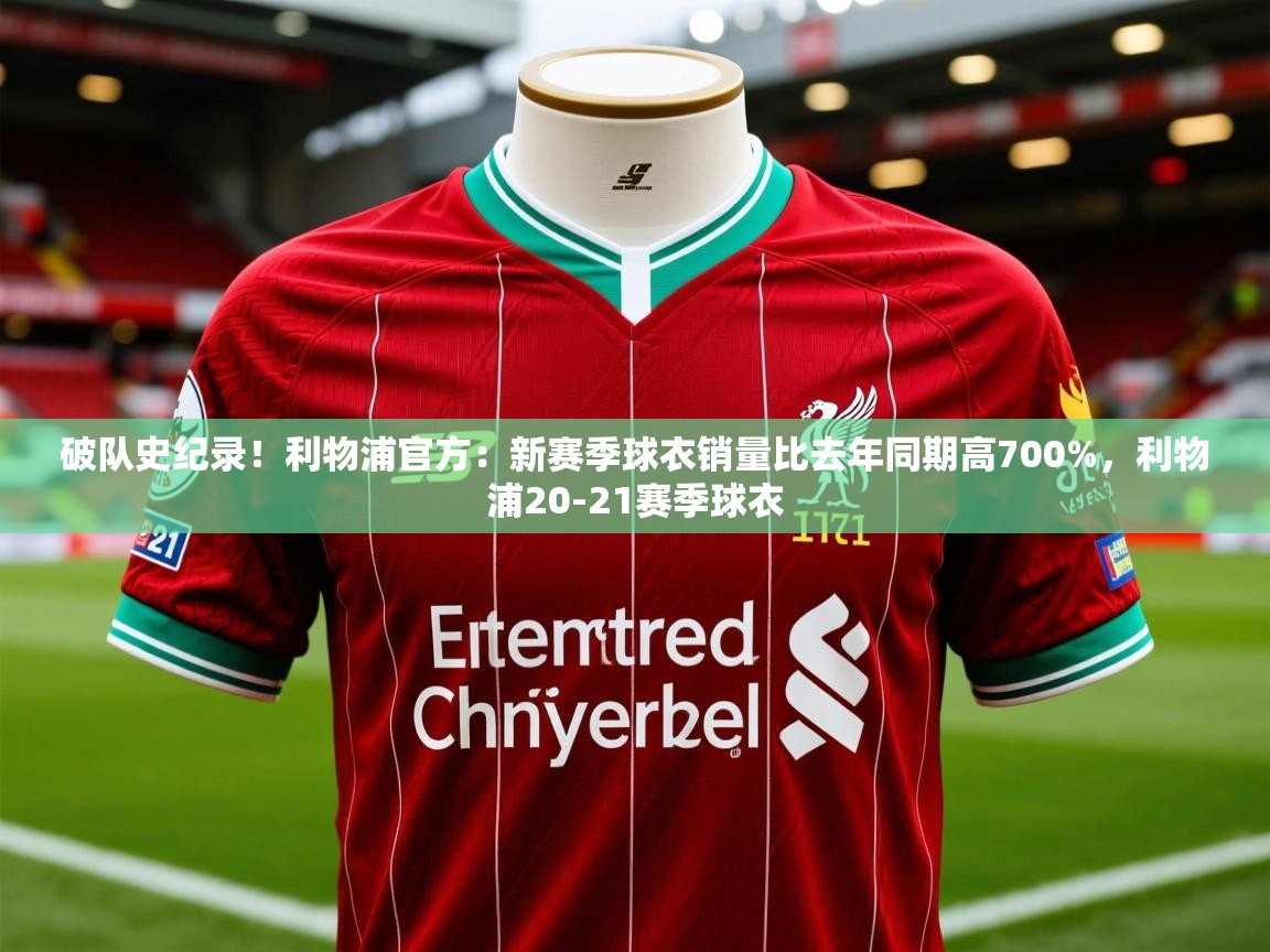 2025乐鱼体育在线破队史纪录！利物浦官方：新赛季球衣销量比去年同期高700%，利物浦20-21赛季球衣  第3张