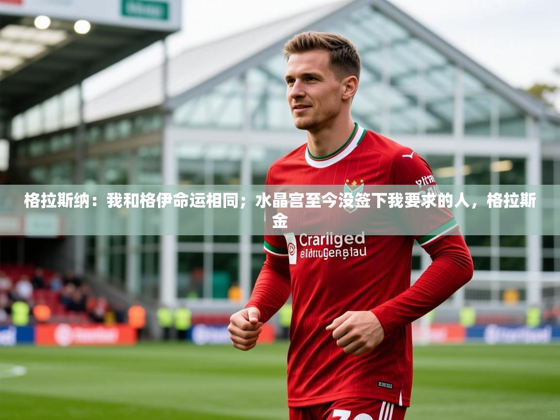 2025乐鱼体育网站入口格拉斯纳：我和格伊命运相同；水晶宫至今没签下我要求的人，格拉斯金
