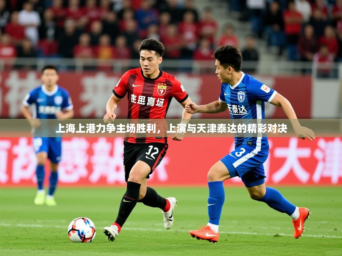 2025乐鱼体育官网上海上港力争主场胜利，上演与天津泰达的精彩对决
