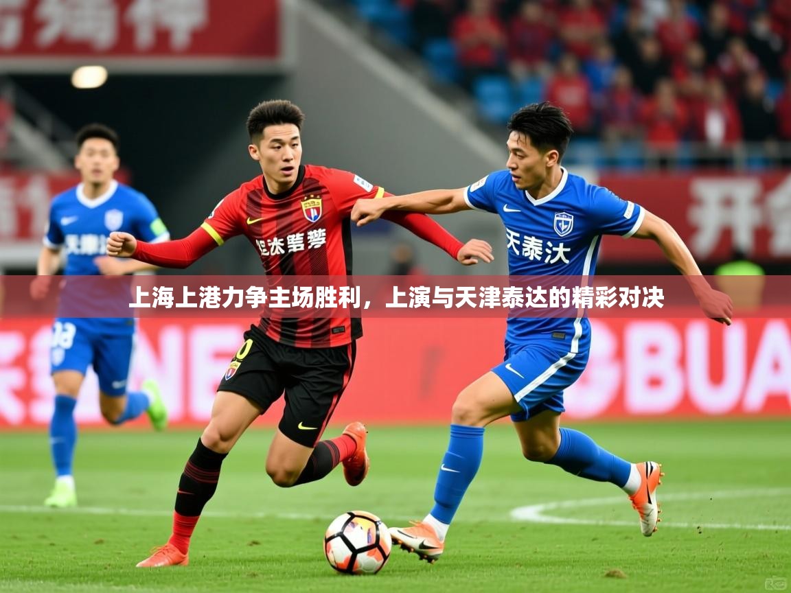 2025乐鱼体育官网上海上港力争主场胜利，上演与天津泰达的精彩对决  第2张