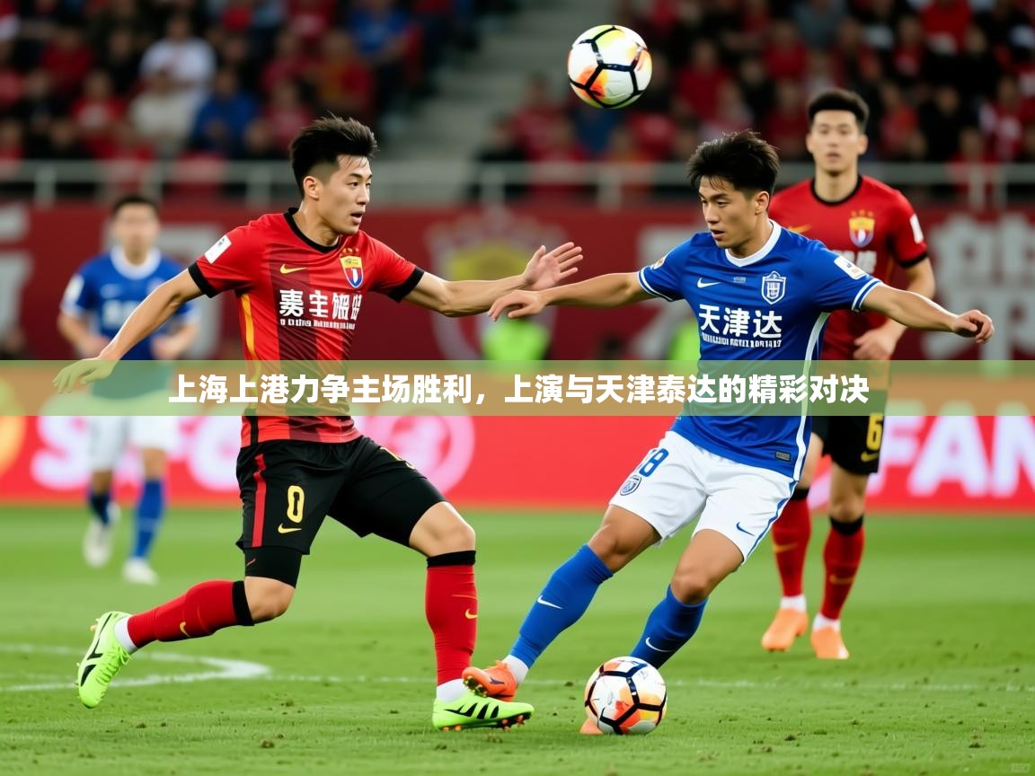 2025乐鱼体育官网上海上港力争主场胜利，上演与天津泰达的精彩对决  第3张