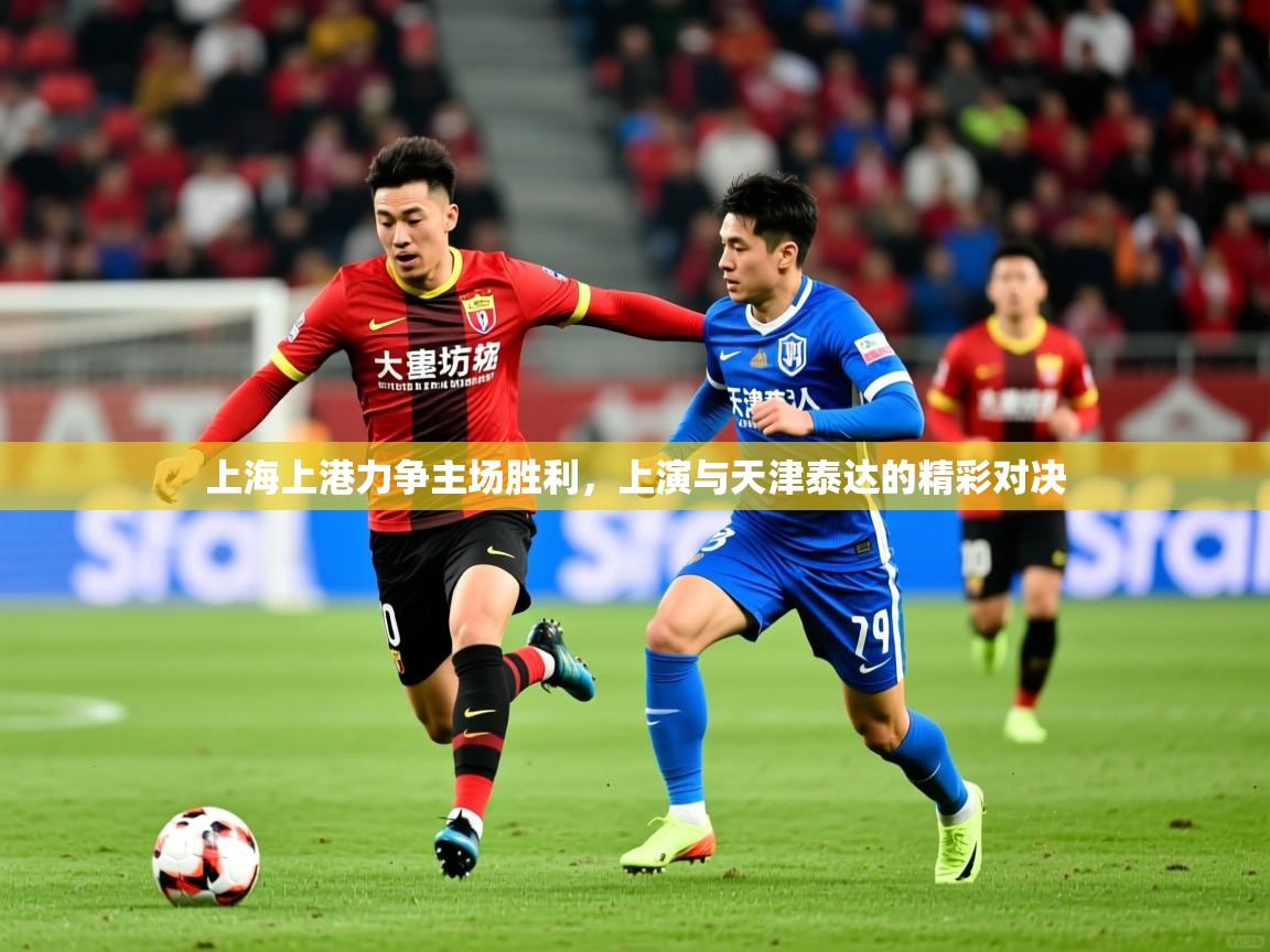 2025乐鱼体育官网上海上港力争主场胜利，上演与天津泰达的精彩对决  第4张