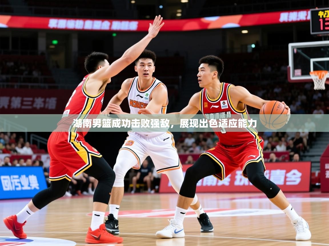 2025乐鱼体育在线湖南男篮成功击败强敌，展现出色适应能力  第1张