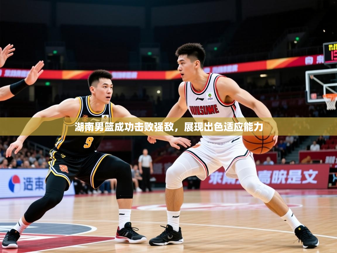2025乐鱼体育在线湖南男篮成功击败强敌，展现出色适应能力  第2张