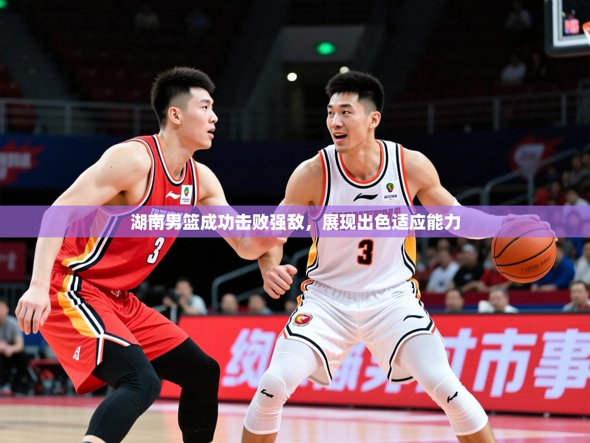 2025乐鱼体育在线湖南男篮成功击败强敌，展现出色适应能力  第3张