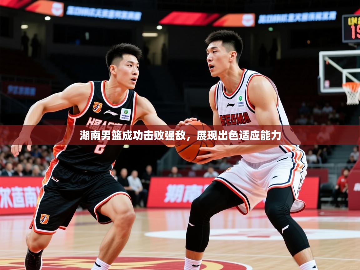 2025乐鱼体育在线湖南男篮成功击败强敌，展现出色适应能力  第4张