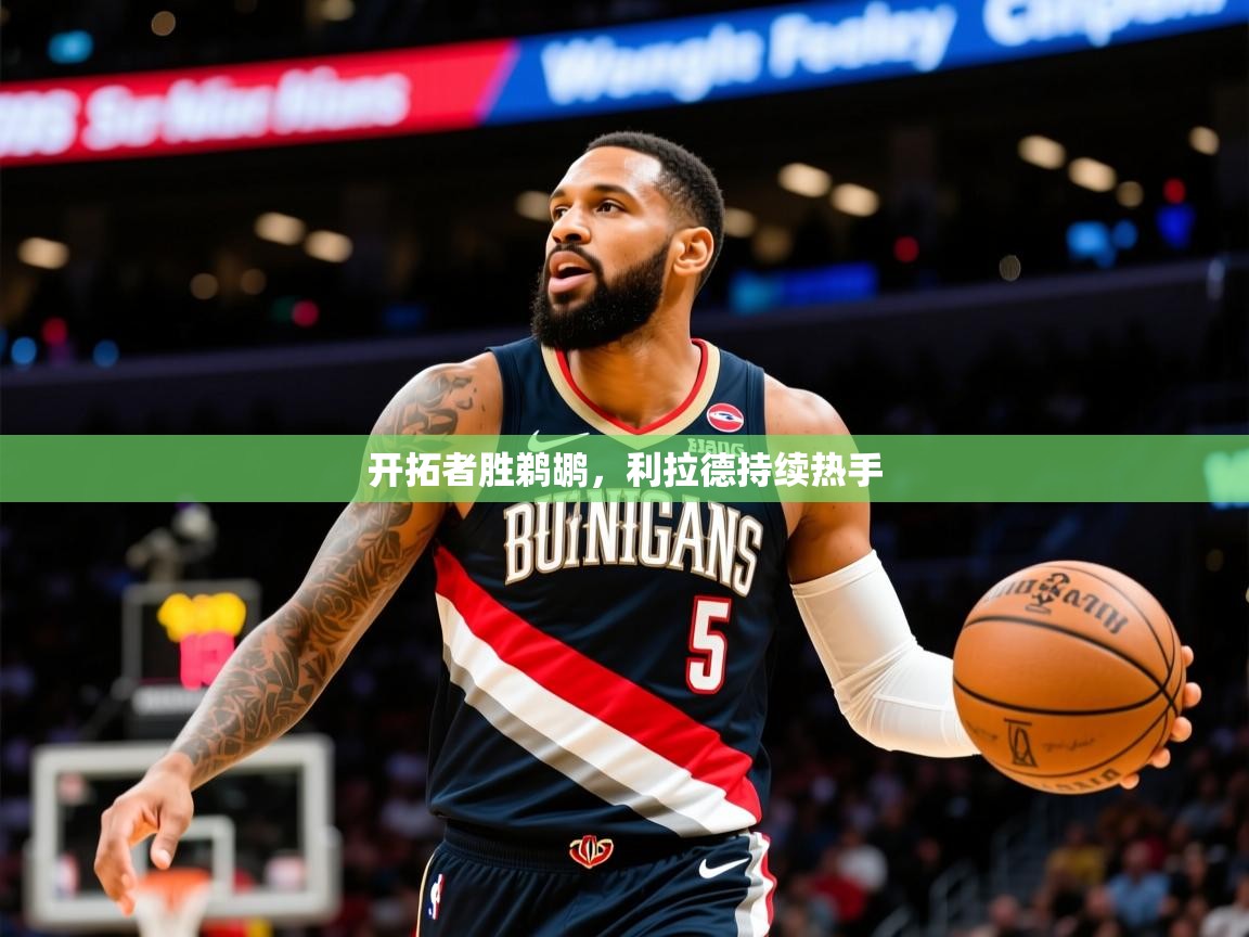 2025乐鱼体育app官网入口开拓者胜鹈鹕，利拉德持续热手
