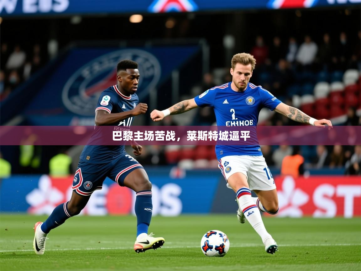 2025乐鱼体育在线下载巴黎主场苦战,莱斯特城逼平 第1张