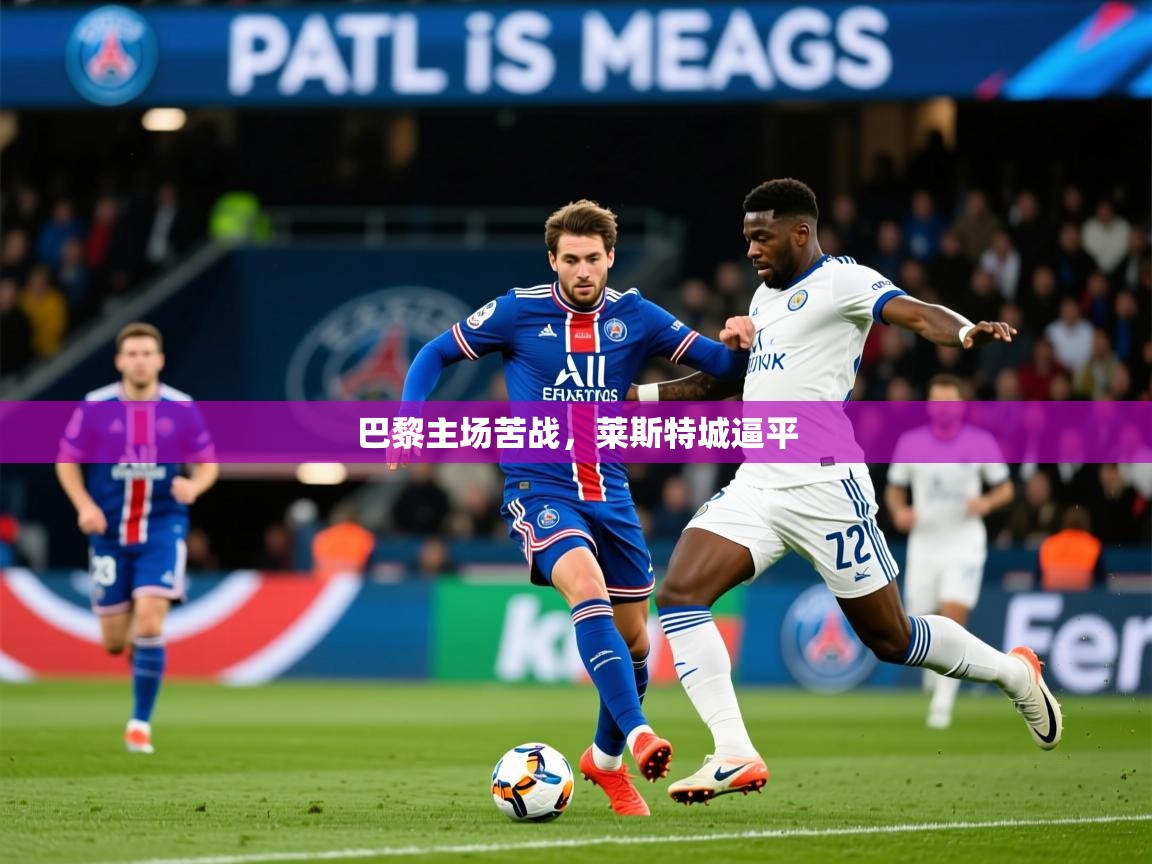 2025乐鱼体育在线下载巴黎主场苦战,莱斯特城逼平 第2张