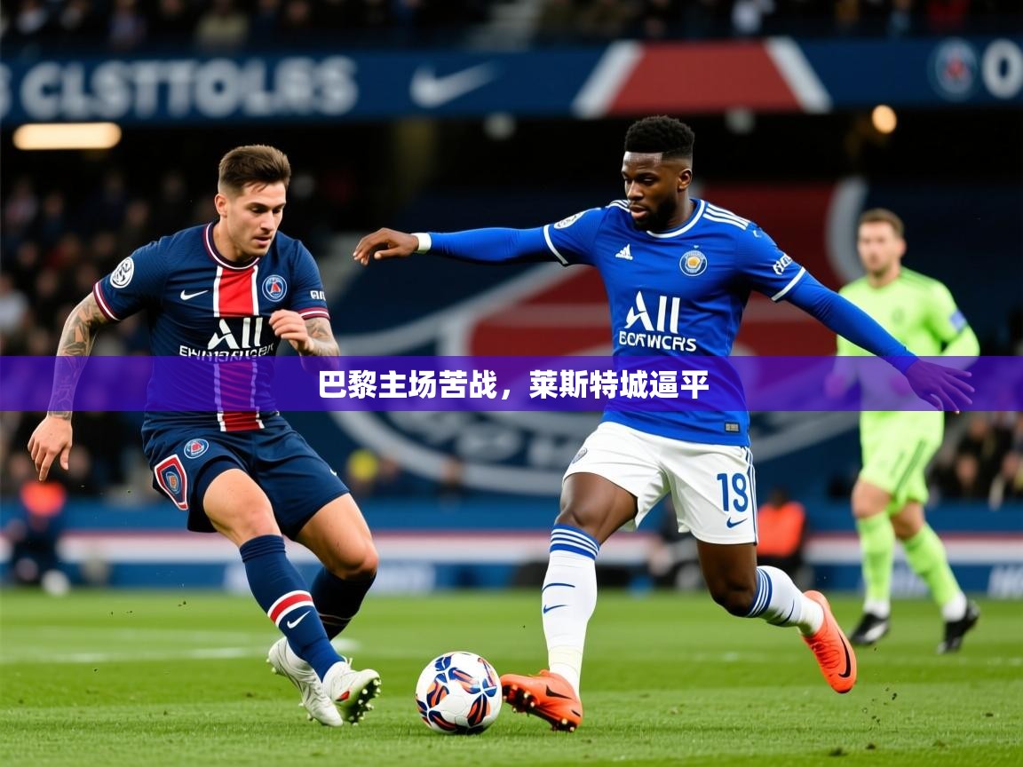 2025乐鱼体育在线下载巴黎主场苦战,莱斯特城逼平 第3张