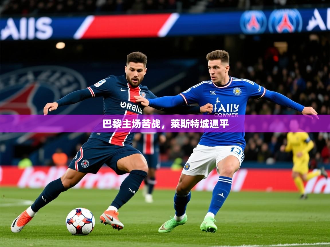 2025乐鱼体育在线下载巴黎主场苦战,莱斯特城逼平 第4张