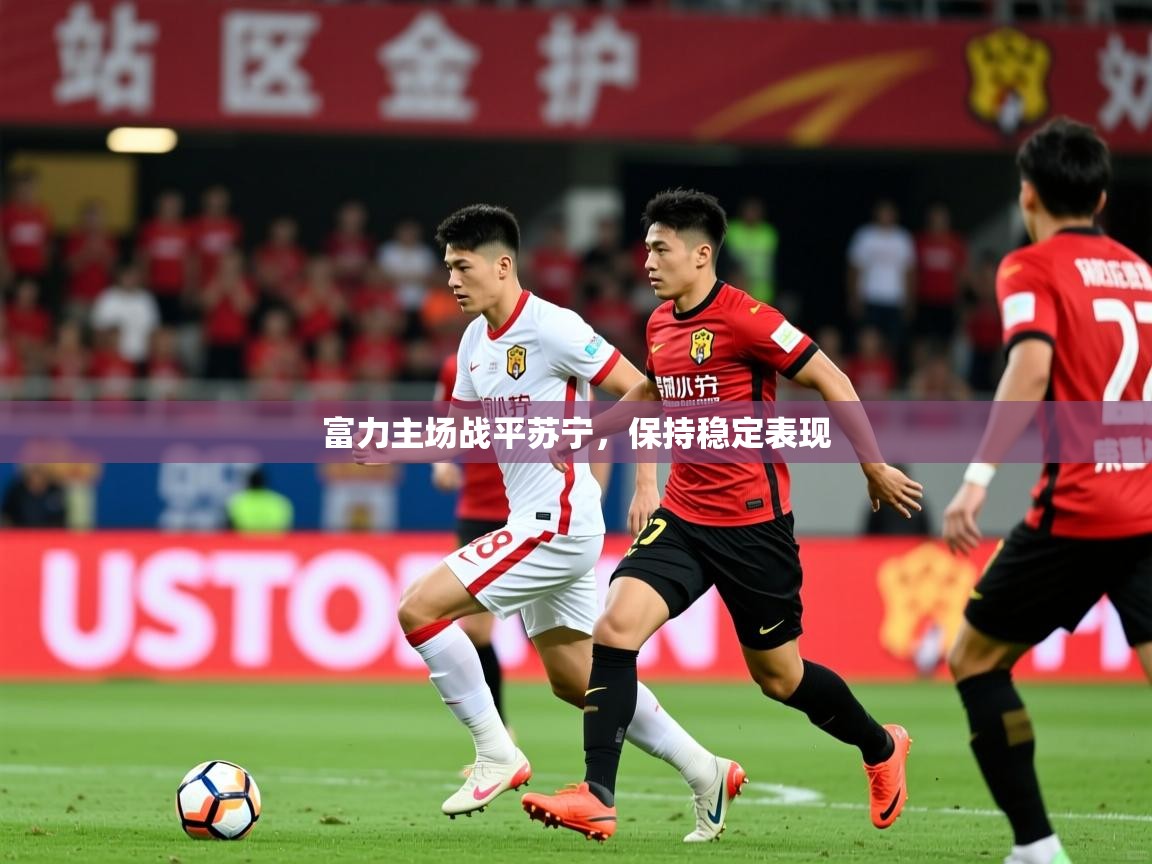 2026乐鱼体育 vip 注册富力主场战平苏宁，保持稳定表现