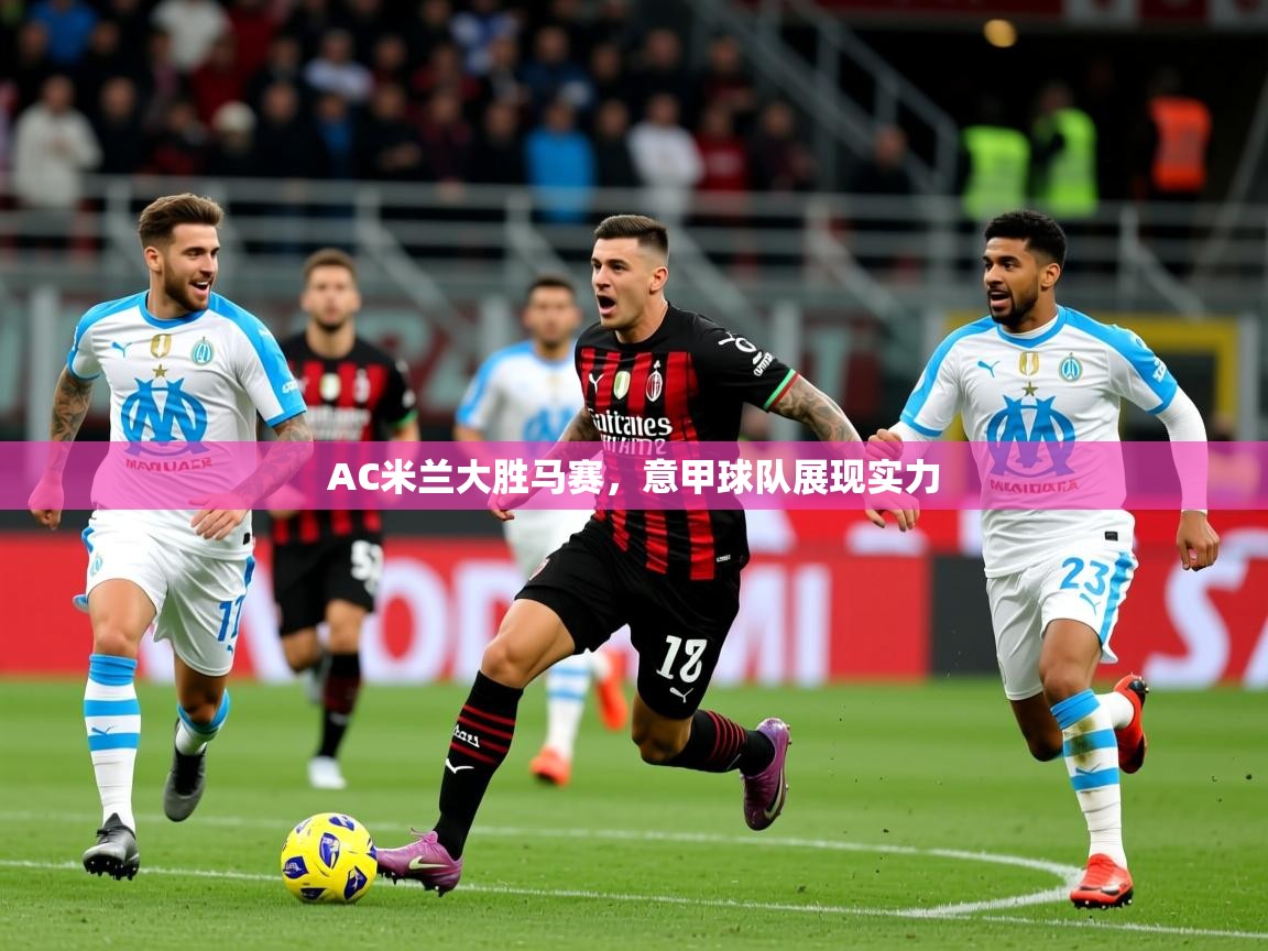 2026乐鱼体育网站入口AC米兰大胜马赛，意甲球队展现实力  第2张