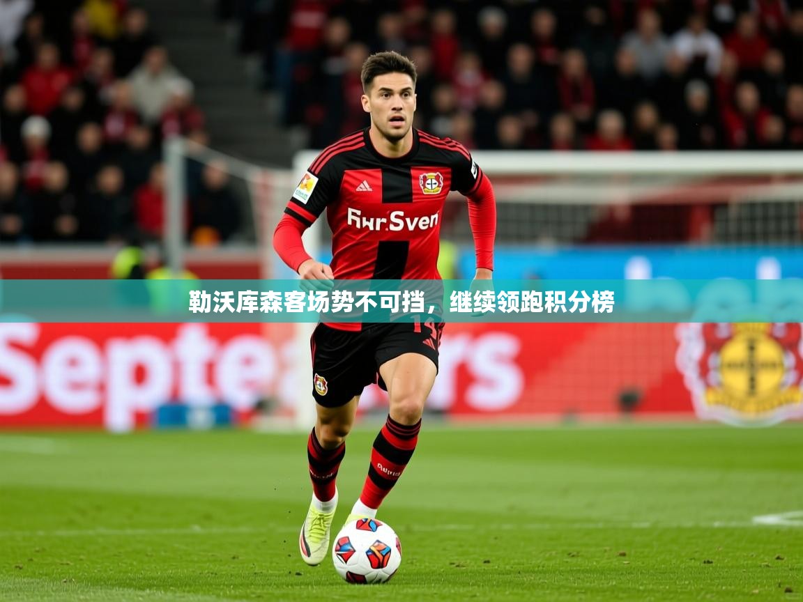 2026乐鱼体育网址勒沃库森客场势不可挡，继续领跑积分榜  第3张