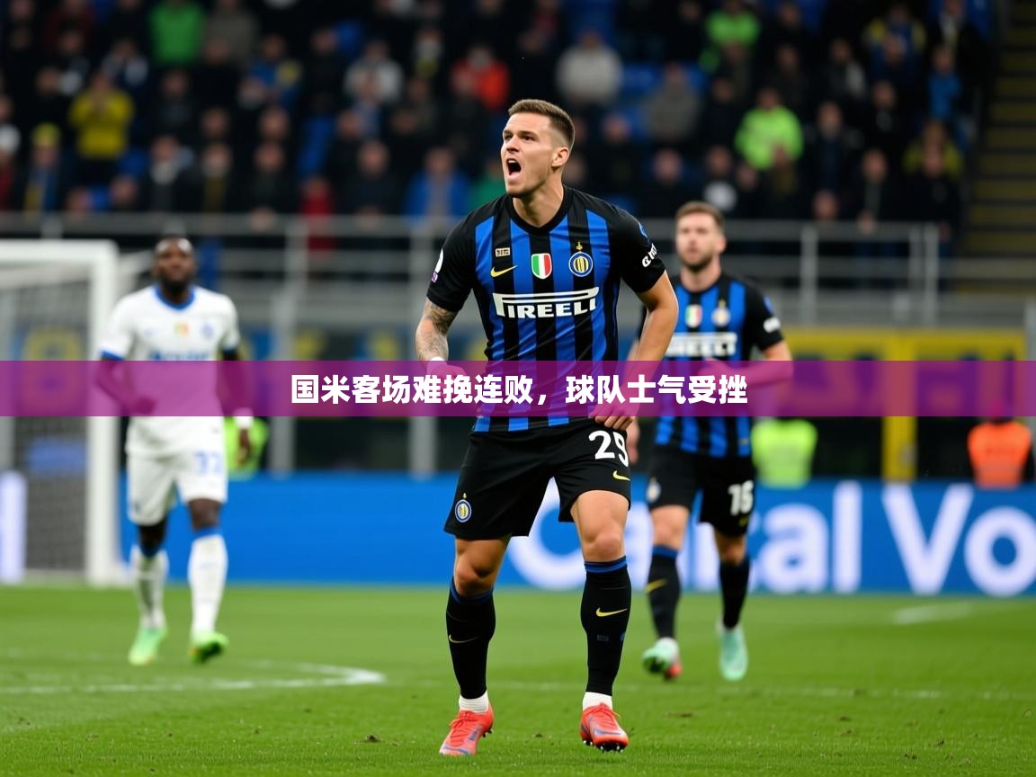 2026乐鱼体育在线登录国米客场难挽连败，球队士气受挫  第1张