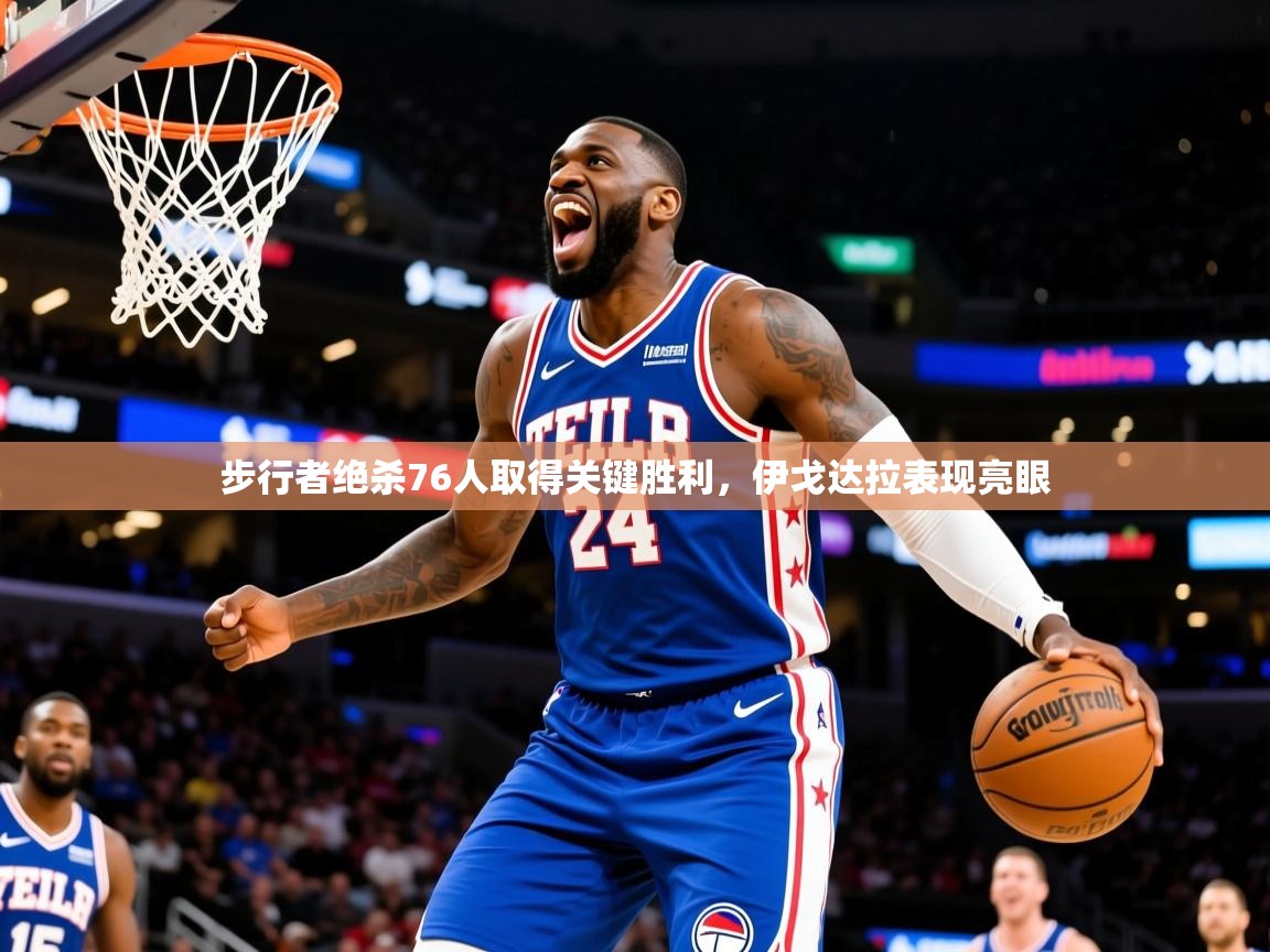 2026乐鱼体育入口登录官网app步行者绝杀76人取得关键胜利，伊戈达拉表现亮眼  第3张
