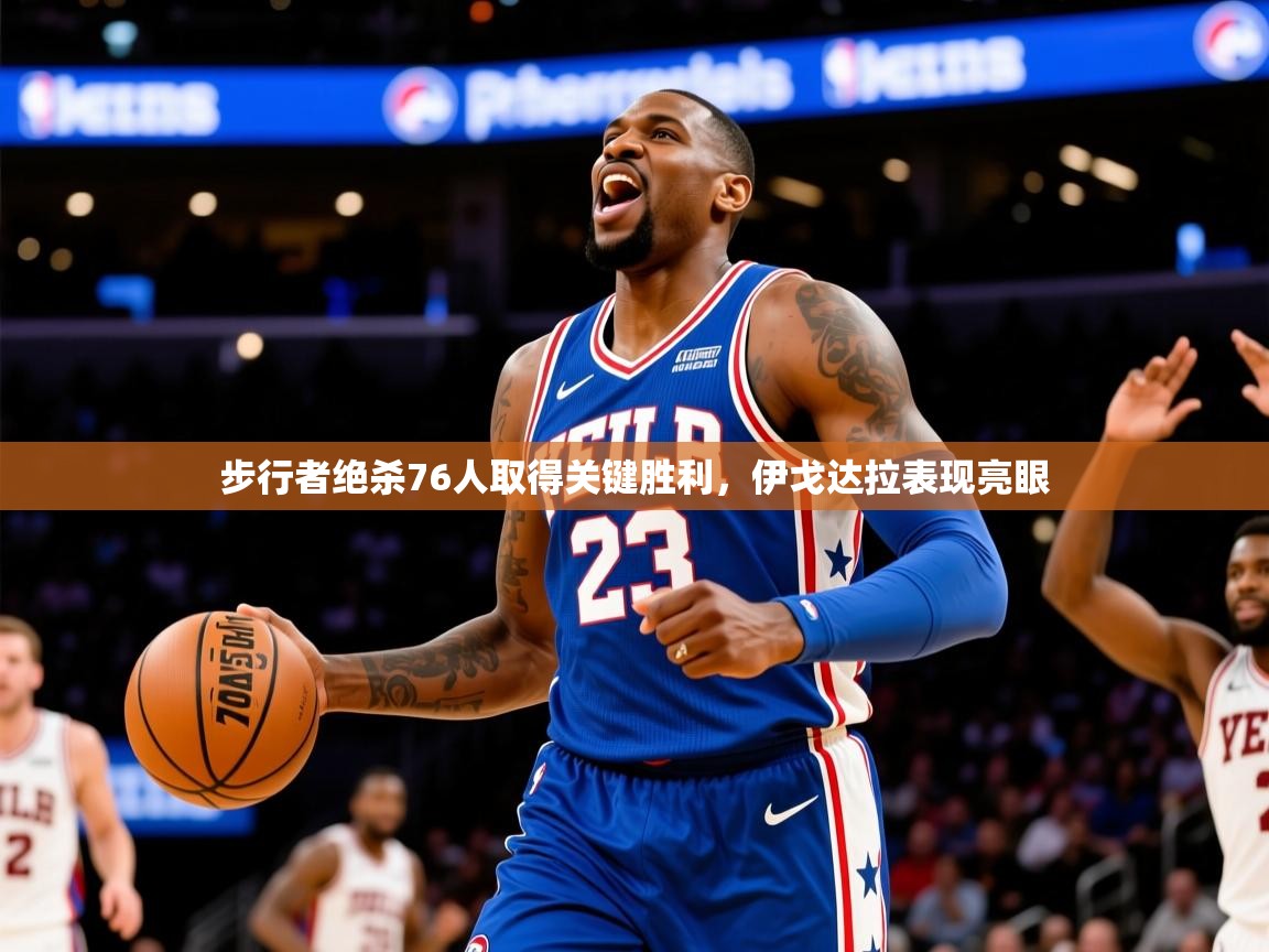 2026乐鱼体育入口登录官网app步行者绝杀76人取得关键胜利，伊戈达拉表现亮眼  第4张
