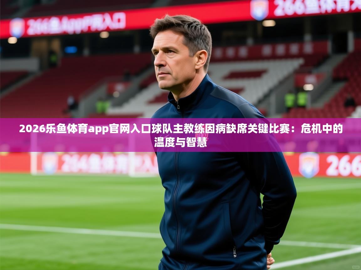 2026乐鱼体育app官网入口球队主教练因病缺席关键比赛：危机中的温度与智慧