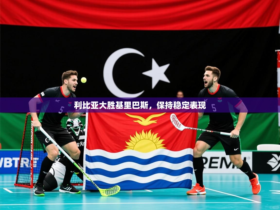 2026乐鱼体育在线入口利比亚大胜基里巴斯，保持稳定表现