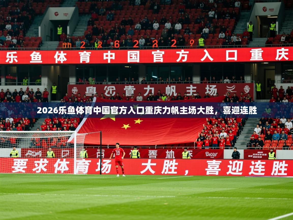 2026乐鱼体育中国官方入口重庆力帆主场大胜，喜迎连胜  第2张