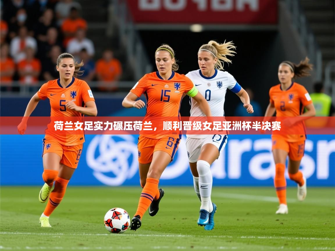 2026乐鱼体育app荷兰女足实力碾压荷兰，顺利晋级女足亚洲杯半决赛  第2张